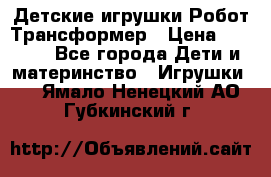 Детские игрушки Робот Трансформер › Цена ­ 1 990 - Все города Дети и материнство » Игрушки   . Ямало-Ненецкий АО,Губкинский г.